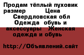 Продам тёплый пуховик,размер 52_54 › Цена ­ 2 000 - Свердловская обл. Одежда, обувь и аксессуары » Женская одежда и обувь   